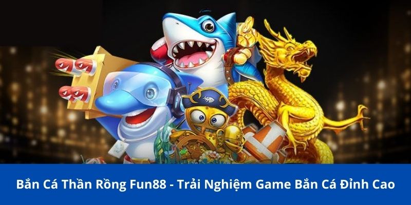 Bắn Cá Thần Rồng Fun88 - Trải Nghiệm Game Bắn Cá Đỉnh Cao 1 ban ca than rong fun88 1