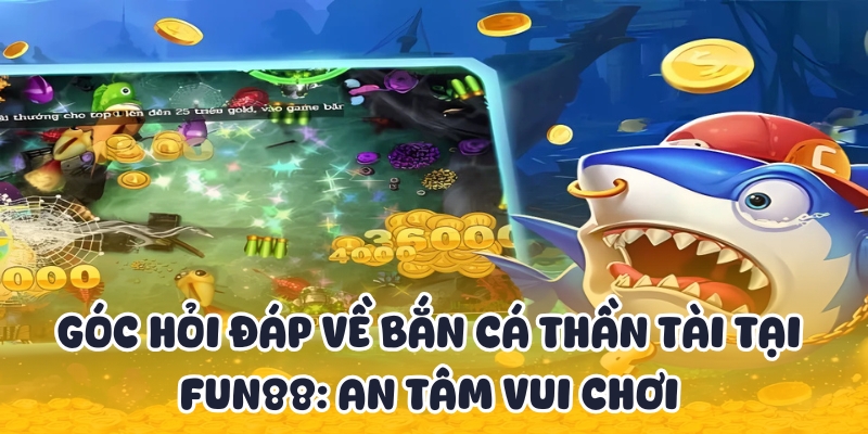 Bắn Cá Thần Tài Fun88 - Nổ Hũ Tài Lộc Khủng Liền Tay 4 Giải đáp thắc mắc về game bắn cá đổi thưởng