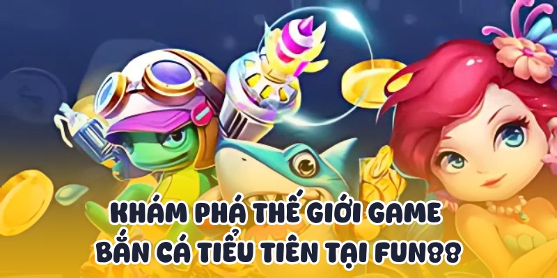 Bắn Cá Tiểu Tiên - Thiên Đường Giải Trí Đổi Thưởng Tại Fun88 2 Tìm hiểu tổng quan về bắn cá tiểu tiên