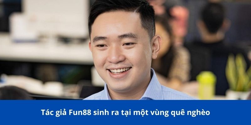 Tác giả Fun88 cùng hành trình biến ước mơ thành sự thật 1 Tác giả Fun88 sinh ra tại một vùng quê nghèo